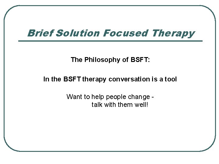 Brief Solution Focused Therapy The Philosophy of BSFT: In the BSFT therapy conversation is