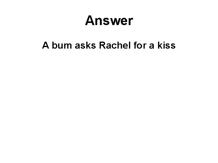 Answer A bum asks Rachel for a kiss 