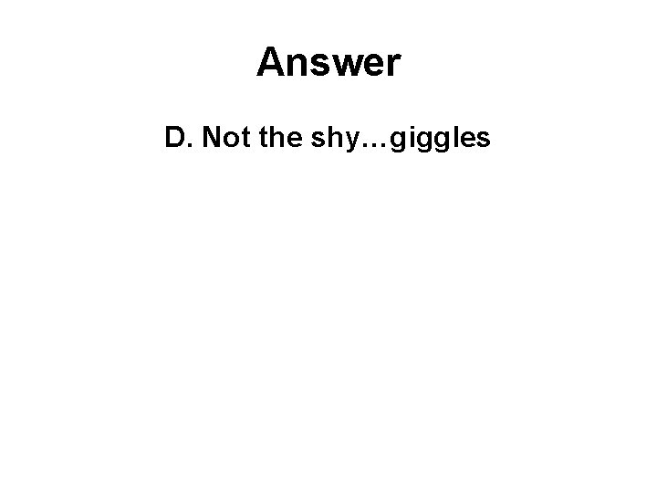 Answer D. Not the shy…giggles 