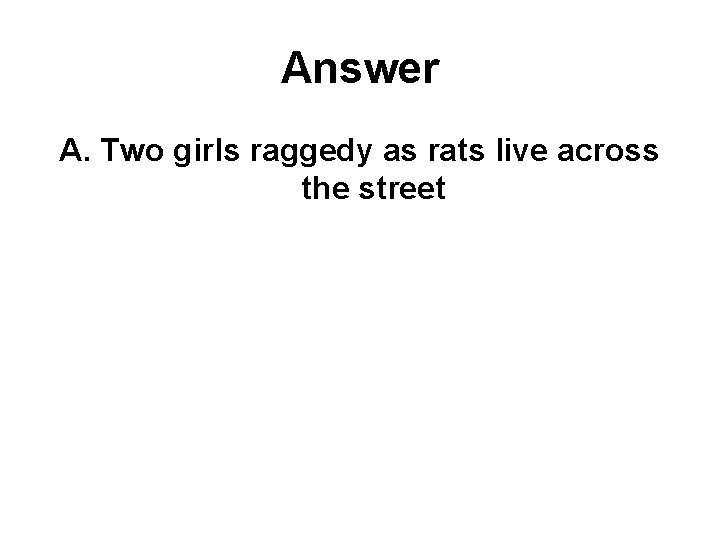 Answer A. Two girls raggedy as rats live across the street 