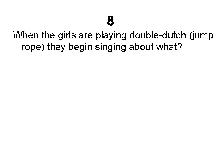 8 When the girls are playing double-dutch (jump rope) they begin singing about what?