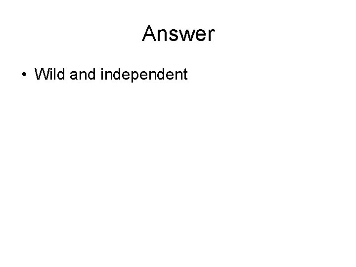 Answer • Wild and independent 