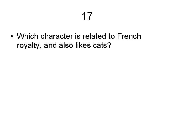 17 • Which character is related to French royalty, and also likes cats? 