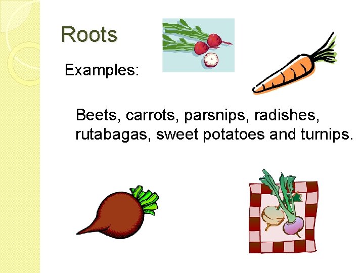 Roots Examples: Beets, carrots, parsnips, radishes, rutabagas, sweet potatoes and turnips. 