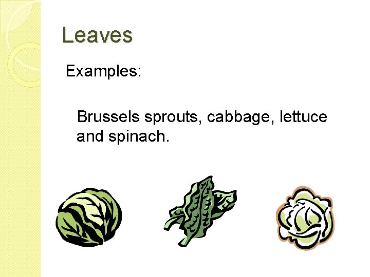 Leaves Examples: Brussels sprouts, cabbage, lettuce and spinach. 