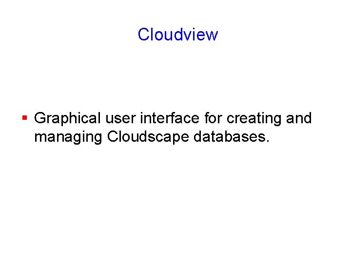  Cloudview § Graphical user interface for creating and managing Cloudscape databases. 