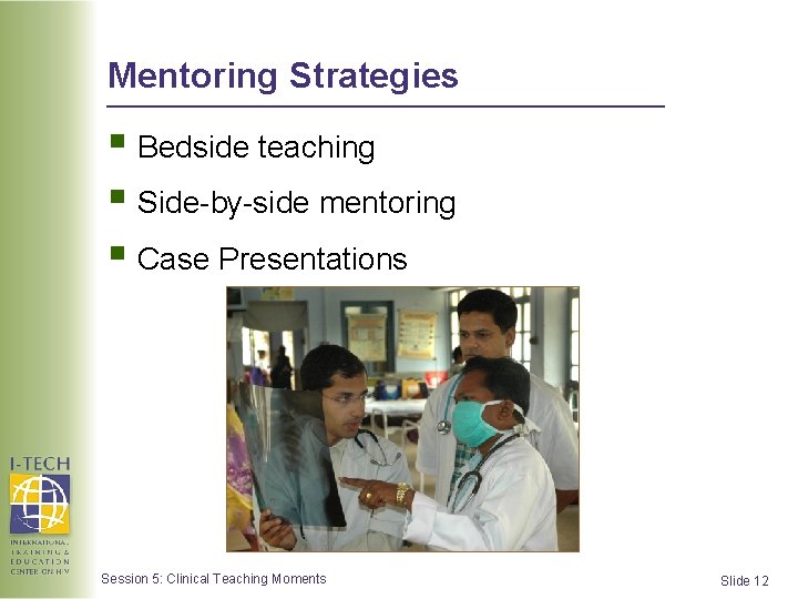 Mentoring Strategies § Bedside teaching § Side-by-side mentoring § Case Presentations Session 5: Clinical