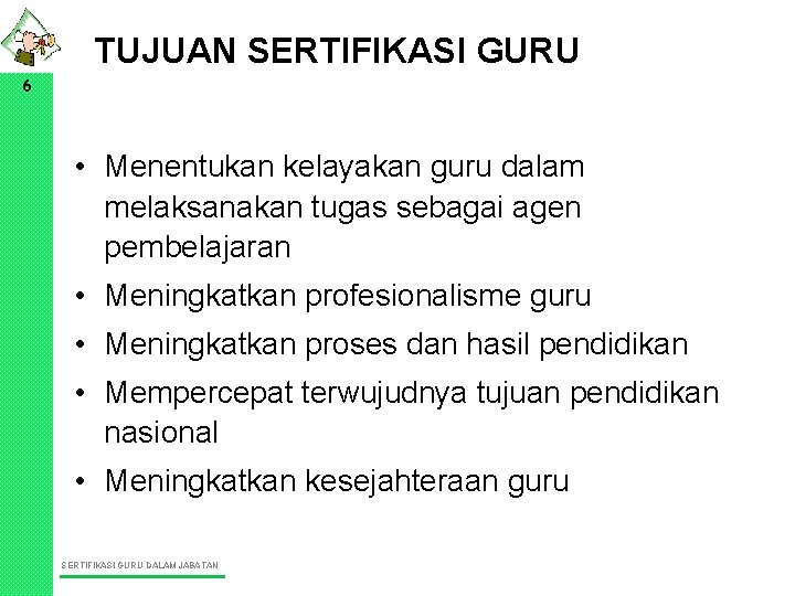 TUJUAN SERTIFIKASI GURU 6 • Menentukan kelayakan guru dalam melaksanakan tugas sebagai agen pembelajaran