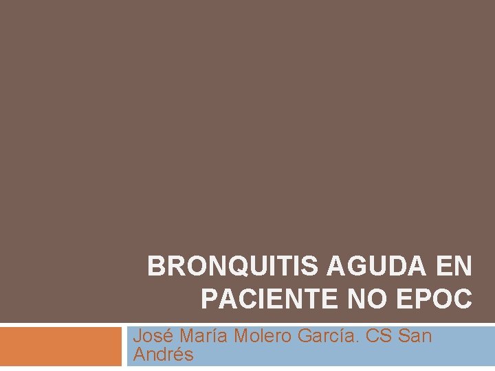 BRONQUITIS AGUDA EN PACIENTE NO EPOC José María Molero García. CS San Andrés BRONQUITIS AGUDA EN PACIENTE NO EPOC José María Molero García. CS San Andrés