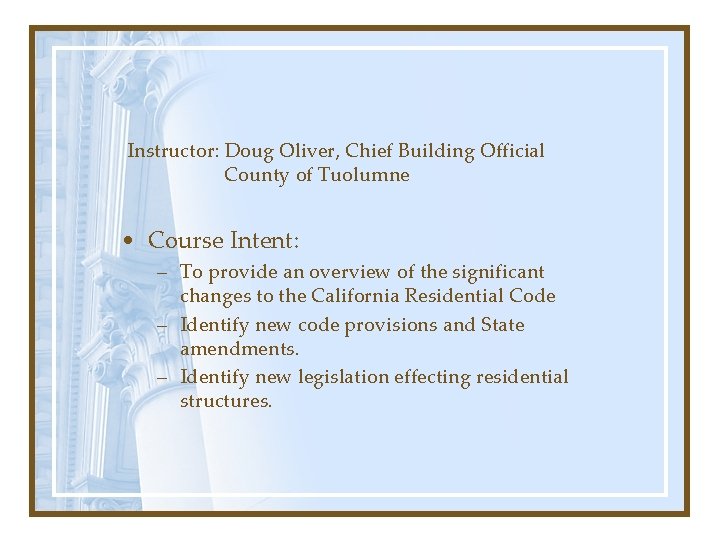 Instructor: Doug Oliver, Chief Building Official County of Tuolumne • Course Intent: – To