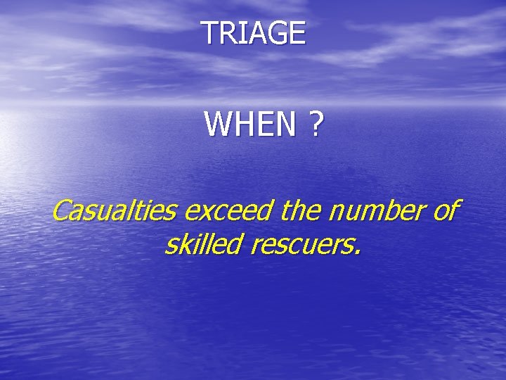 TRIAGE WHEN ? Casualties exceed the number of skilled rescuers. 