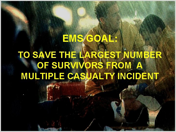 EMS GOAL: TO SAVE THE LARGEST NUMBER OF SURVIVORS FROM A MULTIPLE CASUALTY INCIDENT