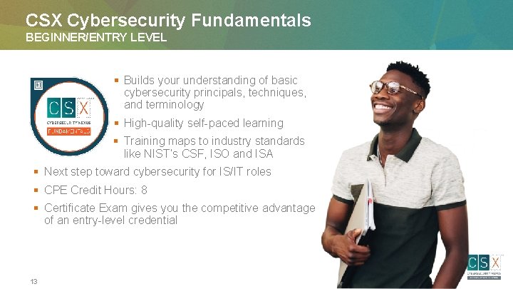 CSX Cybersecurity Fundamentals BEGINNER/ENTRY LEVEL § Builds your understanding of basic cybersecurity principals, techniques,