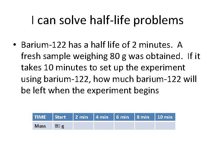 I can solve half-life problems • Barium-122 has a half life of 2 minutes.