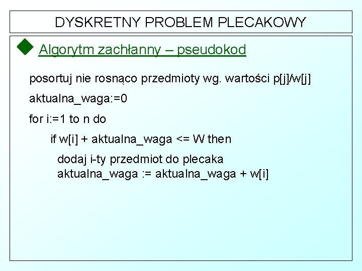 DYSKRETNY PROBLEM PLECAKOWY u Algorytm zachłanny – pseudokod posortuj nie rosnąco przedmioty wg. wartości