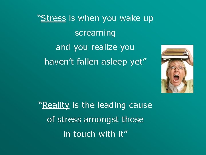 “Stress is when you wake up screaming and you realize you haven’t fallen asleep