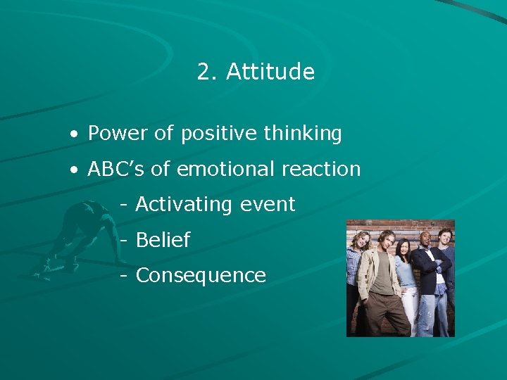 2. Attitude • Power of positive thinking • ABC’s of emotional reaction - Activating