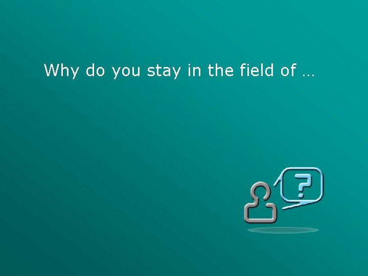 Why do you stay in the field of … 