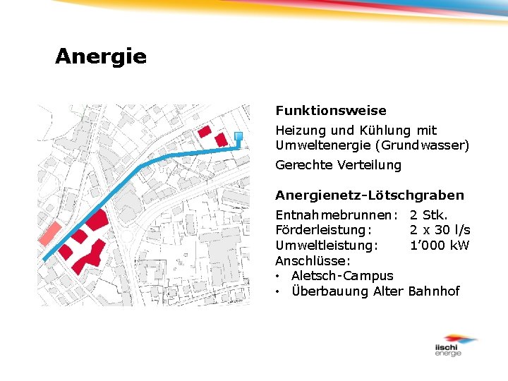 Anergie Funktionsweise Heizung und Kühlung mit Umweltenergie (Grundwasser) Gerechte Verteilung Anergienetz-Lötschgraben Entnahmebrunnen: Förderleistung: Umweltleistung: