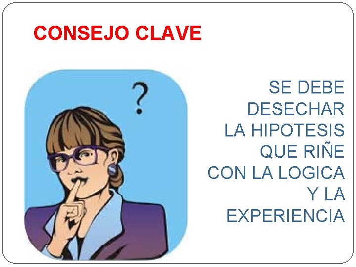 CONSEJO CLAVE SE DEBE DESECHAR LA HIPOTESIS QUE RIÑE CON LA LOGICA Y LA