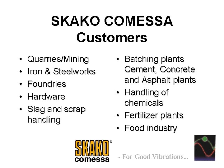 SKAKO COMESSA Customers • • • Quarries/Mining Iron & Steelworks Foundries Hardware Slag and