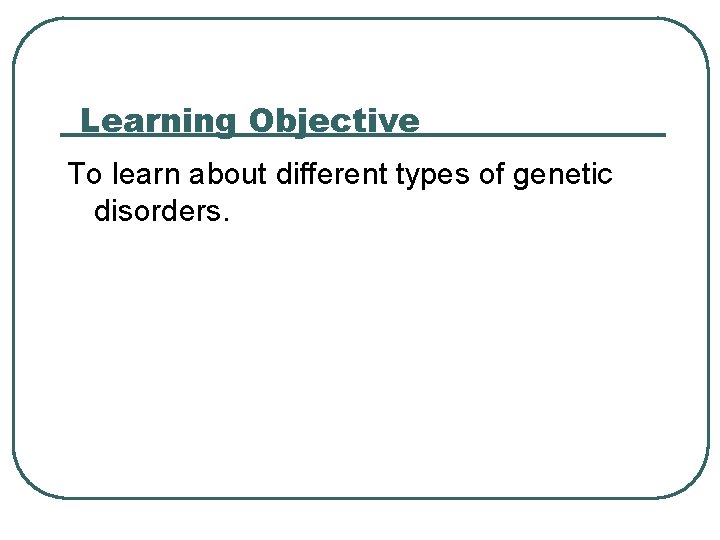 Learning Objective To learn about different types of genetic disorders. 