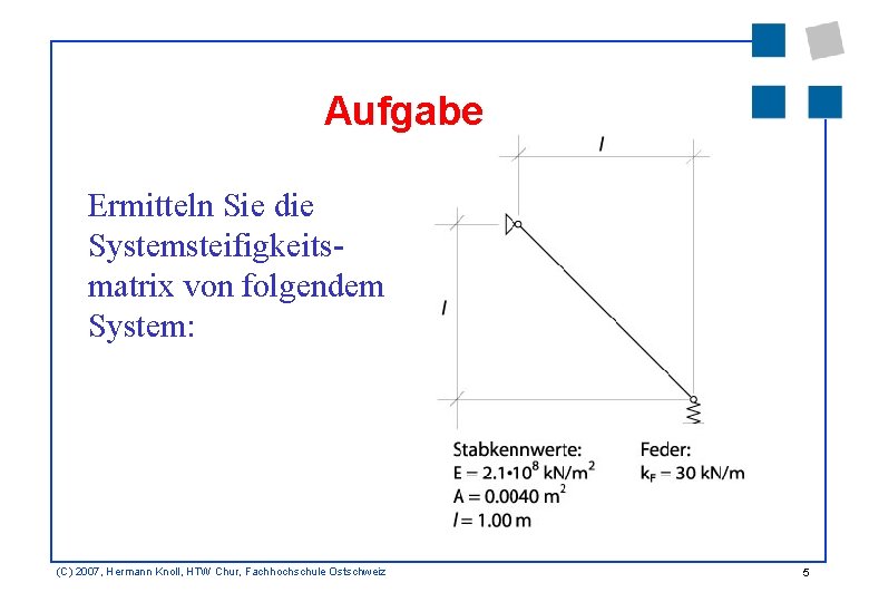 Aufgabe Ermitteln Sie die Systemsteifigkeitsmatrix von folgendem System: (C) 2007, Hermann Knoll, HTW Chur,