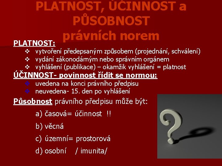 PLATNOST, ÚČINNOST a PŮSOBNOST právních norem PLATNOST: v vytvoření předepsaným způsobem (projednání, schválení) vydání