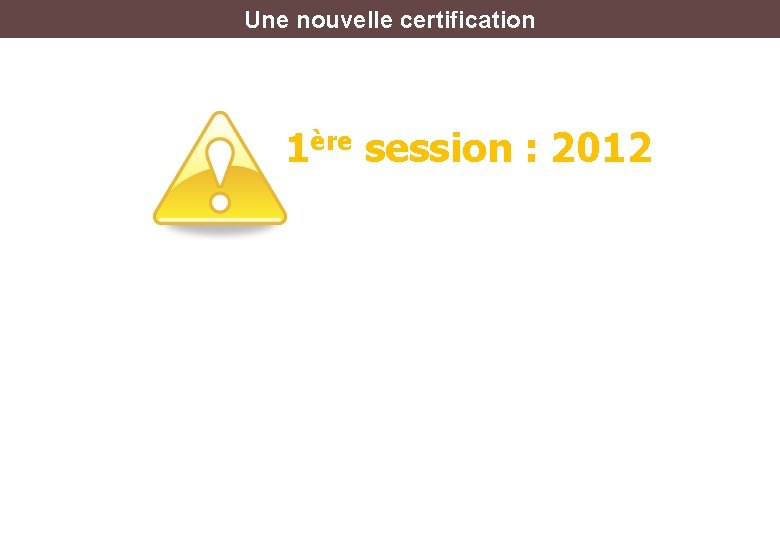 Une nouvelle certification 1ère session : 2012 