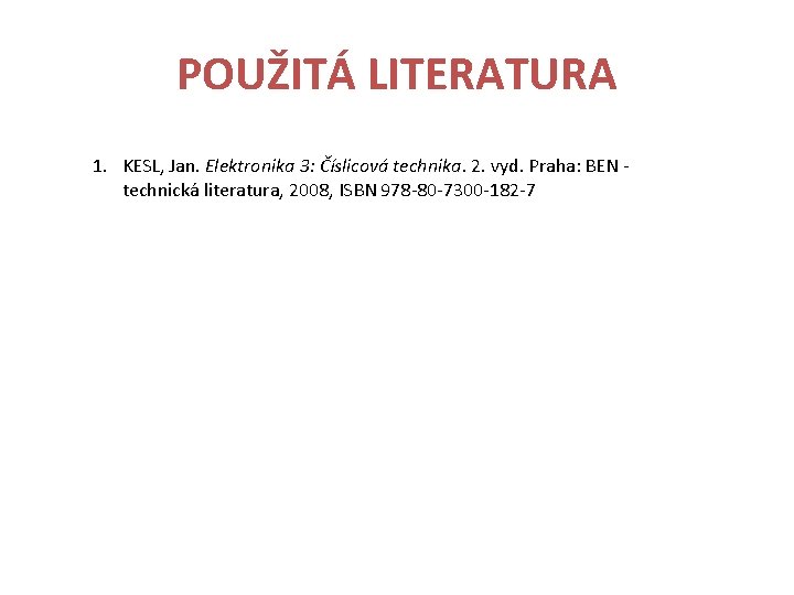 POUŽITÁ LITERATURA 1. KESL, Jan. Elektronika 3: Číslicová technika. 2. vyd. Praha: BEN -