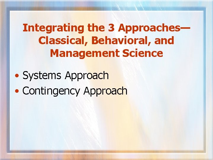 Integrating the 3 Approaches— Classical, Behavioral, and Management Science • Systems Approach • Contingency