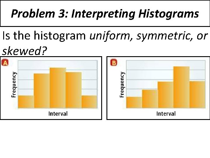 Problem 3: Interpreting Histograms Is the histogram uniform, symmetric, or skewed? 