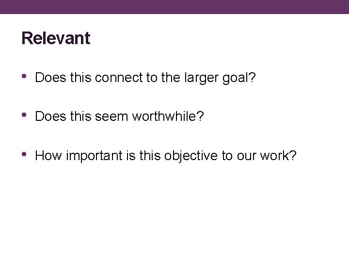 Relevant • Does this connect to the larger goal? • Does this seem worthwhile?