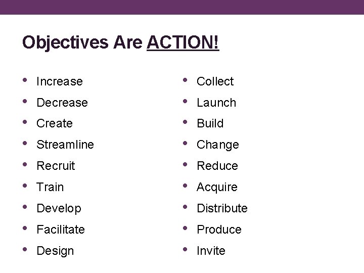 Objectives Are ACTION! • • • Increase Decrease Create Streamline Recruit Train Develop Facilitate
