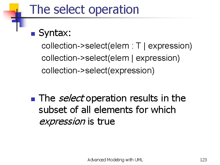 The select operation n Syntax: collection->select(elem : T | expression) collection->select(elem | expression) collection->select(expression)