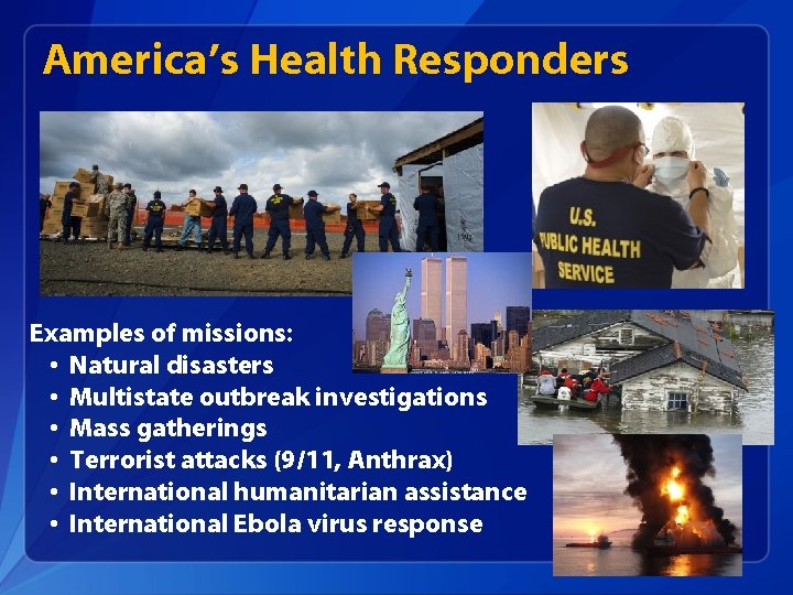 America’s Health Responders Examples of missions: • Natural disasters • Multistate outbreak investigations •