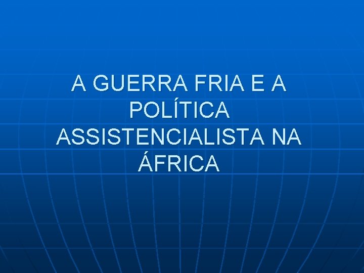 A GUERRA FRIA E A POLÍTICA ASSISTENCIALISTA NA ÁFRICA 