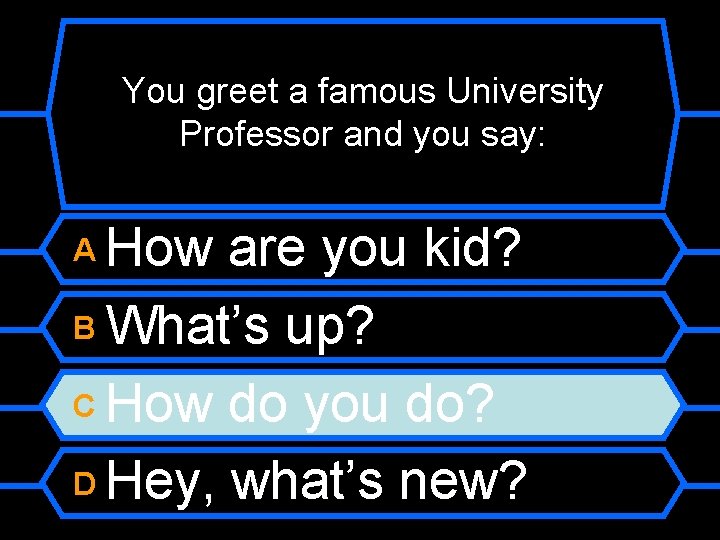 You greet a famous University Professor and you say: How are you kid? B