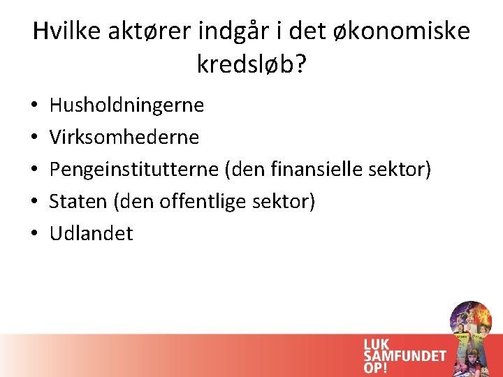 Hvilke aktører indgår i det økonomiske kredsløb? • • • Husholdningerne Virksomhederne Pengeinstitutterne (den