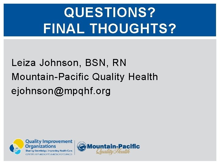 QUESTIONS? FINAL THOUGHTS? Leiza Johnson, BSN, RN Mountain-Pacific Quality Health ejohnson@mpqhf. org 