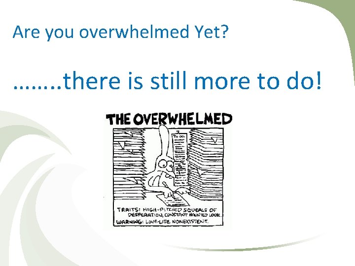 Are you overwhelmed Yet? ……. . there is still more to do! 