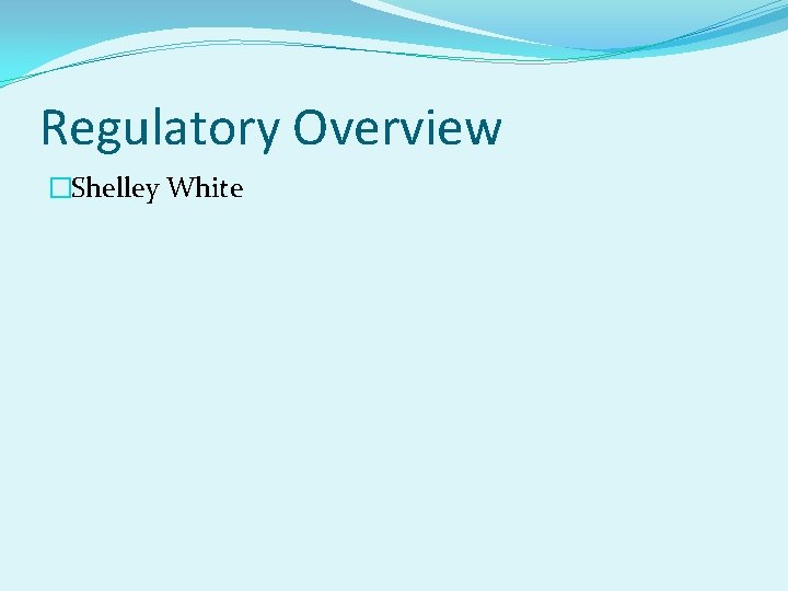 Regulatory Overview �Shelley White 