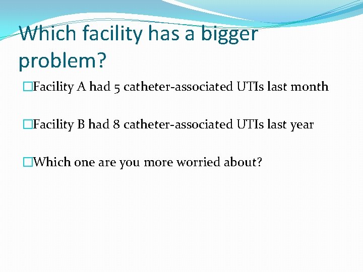Which facility has a bigger problem? �Facility A had 5 catheter-associated UTIs last month