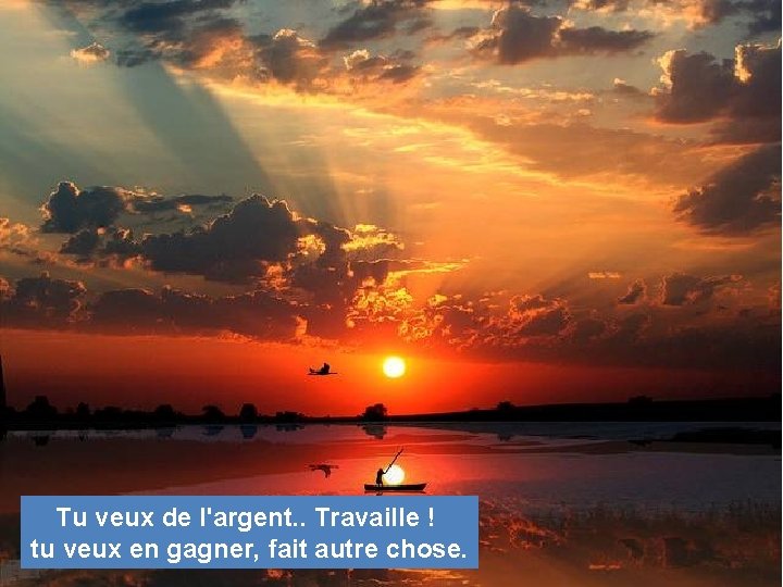 Tu veux de l'argent. . Travaille ! tu veux en gagner, fait autre chose.