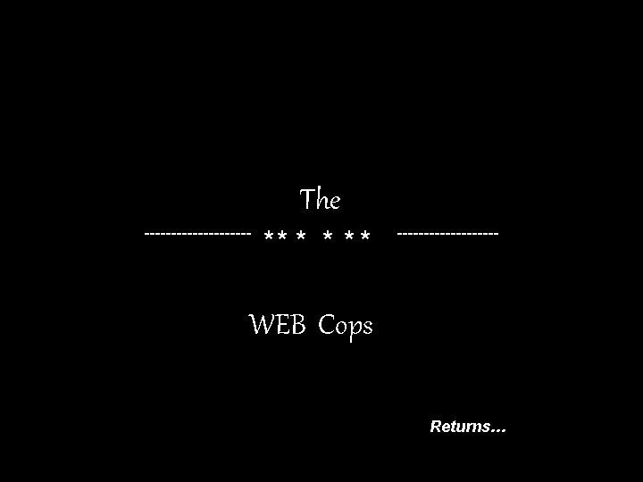 The ---------- ** * * ---------- WEB Cops Returns… 