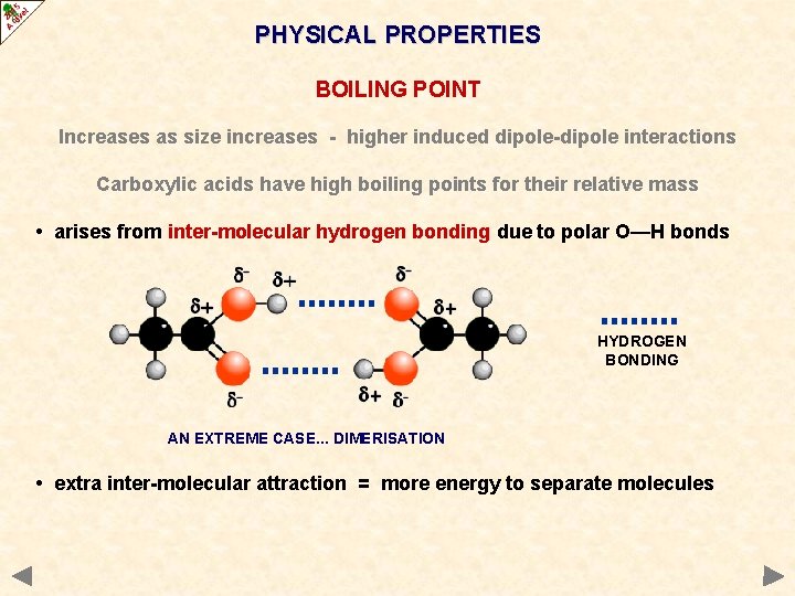 PHYSICAL PROPERTIES BOILING POINT Increases as size increases - higher induced dipole-dipole interactions Carboxylic