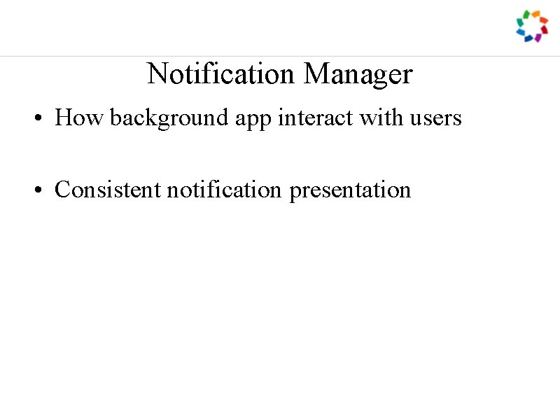 Notification Manager • How background app interact with users • Consistent notification presentation 