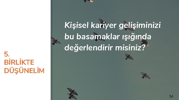 5. BİRLİKTE DÜŞÜNELİM Kişisel kariyer gelişiminizi bu basamaklar ışığında değerlendirir misiniz? 54 