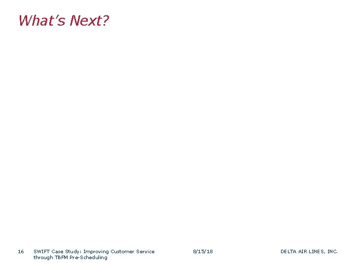 What’s Next? 16 SWIFT Case Study: Improving Customer Service through TBFM Pre-Scheduling 8/15/18 DELTA