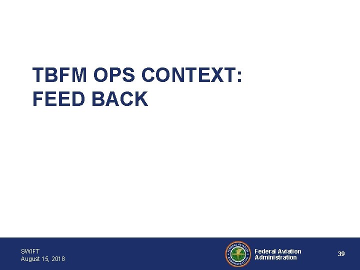 TBFM OPS CONTEXT: FEED BACK SWIFT August 15, 2018 Federal Aviation Administration 39 